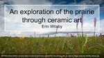 An Exploration of the Prairie Through Ceramic Art by Erin Wilaby